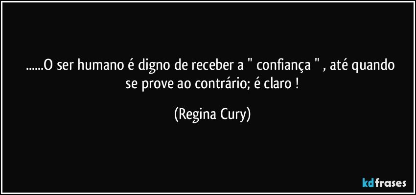 ...O ser humano  é digno de receber a  "  confiança  "    , até quando   se prove  ao contrário;   é  claro ! (Regina Cury)