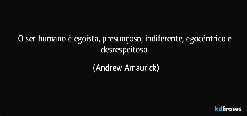 O ser humano é egoísta, presunçoso, indiferente, egocêntrico e desrespeitoso. (Andrew Amaurick)