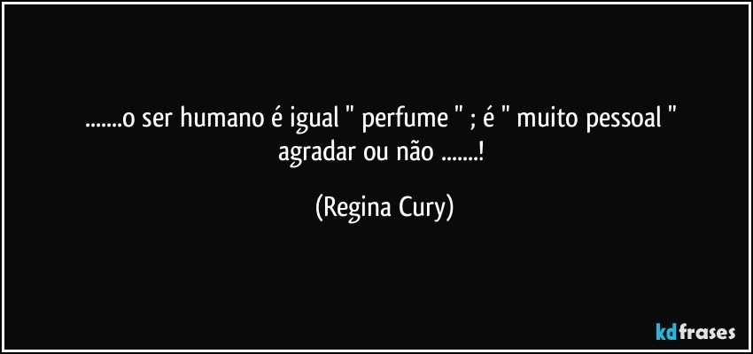 ...o ser humano   é  igual  "   perfume "   ;  é  " muito pessoal "  agradar ou não ...! (Regina Cury)