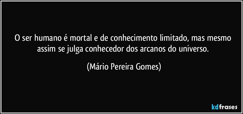 O ser humano é mortal e de conhecimento limitado, mas mesmo assim se julga conhecedor dos arcanos do universo. (Mário Pereira Gomes)