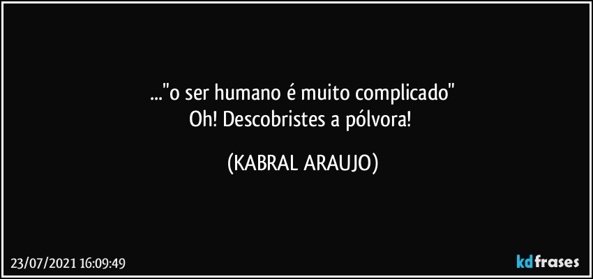 ..."o ser humano é muito complicado"
Oh! Descobristes a pólvora! (KABRAL ARAUJO)