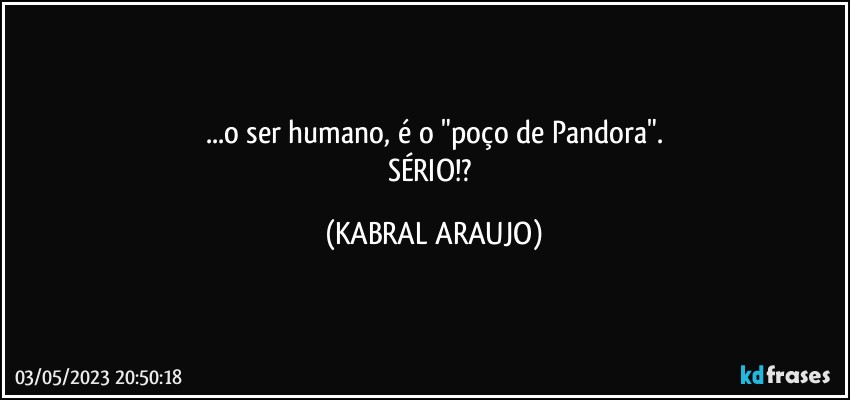 ...o ser humano, é o "poço de Pandora".
SÉRIO!? (KABRAL ARAUJO)