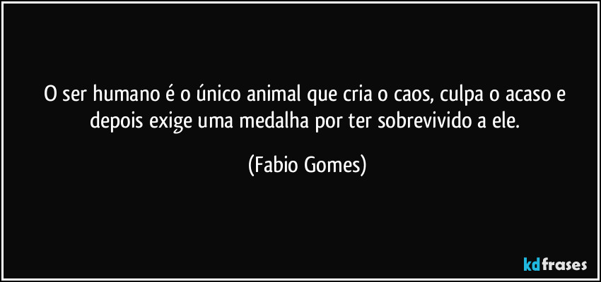 O ser humano é o único animal que cria o caos, culpa o acaso e depois exige uma medalha por ter sobrevivido a ele. (Fabio Gomes)