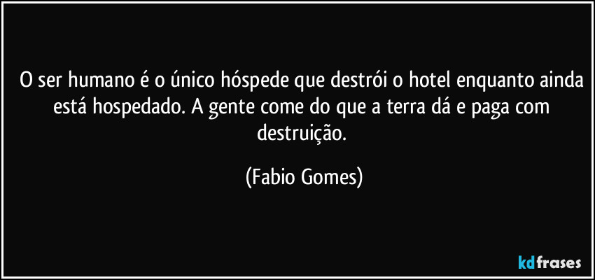 O ser humano é o único hóspede que destrói o hotel enquanto ainda está hospedado. A gente come do que a terra dá e paga com destruição. (Fabio Gomes)
