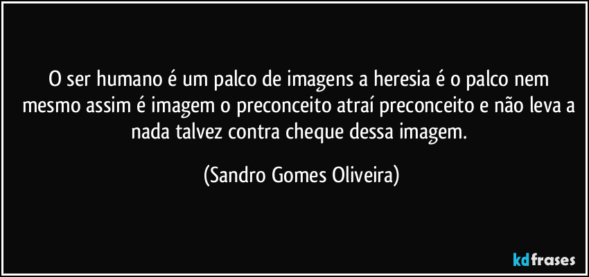 O ser humano é um palco de imagens a heresia é o palco nem mesmo assim é imagem o preconceito atraí preconceito e não leva a nada talvez contra cheque dessa imagem. (Sandro Gomes Oliveira)