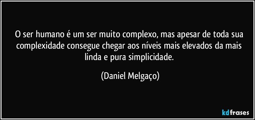 O ser humano é um ser muito complexo, mas apesar de toda sua complexidade consegue chegar aos níveis mais elevados da mais linda e pura simplicidade. (Daniel Melgaço)