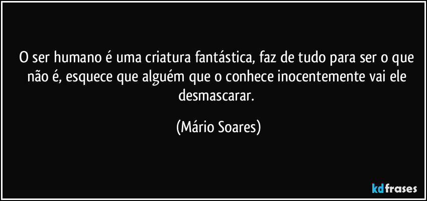 O ser humano é uma criatura fantástica, faz de tudo para ser o que não é, esquece que alguém que o conhece inocentemente vai ele desmascarar. (Mário Soares)