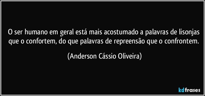 O ser humano em geral está mais acostumado a palavras de lisonjas que o confortem, do que palavras de repreensão que o confrontem. (Anderson Cássio Oliveira)