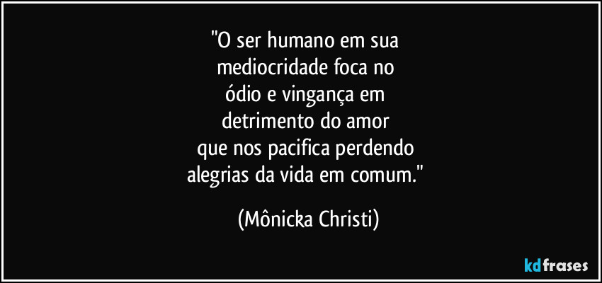 "O ser humano em sua 
mediocridade foca no 
ódio e vingança em 
detrimento do amor 
que nos pacifica perdendo 
alegrias da vida em comum." (Mônicka Christi)