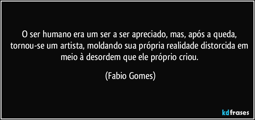 O ser humano era um ser a ser apreciado, mas, após a queda, tornou-se um artista, moldando sua própria realidade distorcida em meio à desordem que ele próprio criou. (Fabio Gomes)