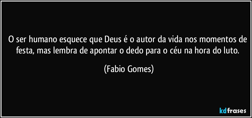 O ser humano esquece que Deus é o autor da vida nos momentos de festa, mas lembra de apontar o dedo para o céu na hora do luto. (Fabio Gomes)