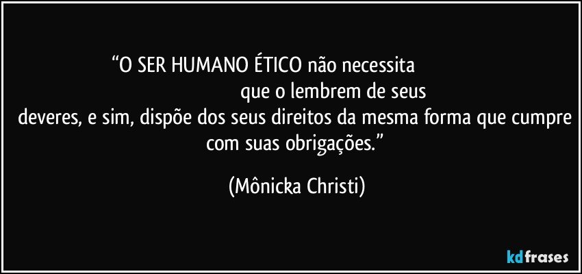 “O SER HUMANO ÉTICO não necessita                                                                                                           que o lembrem de seus deveres, e sim, dispõe dos seus direitos da mesma forma que cumpre com suas obrigações.” (Mônicka Christi)