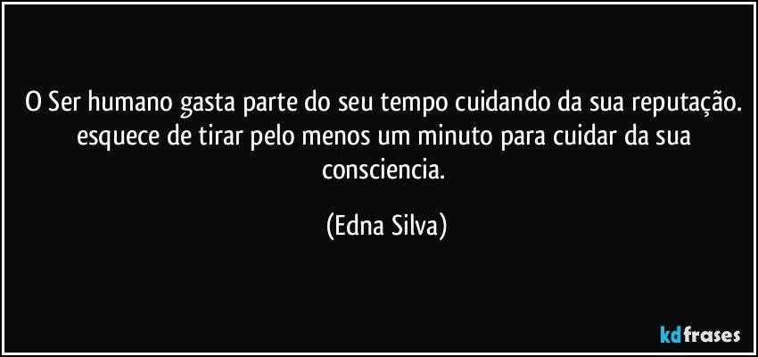 o Ser humano gasta parte do seu tempo cuidando da sua reputação. esquece de tirar pelo menos um minuto para cuidar da sua consciencia. (Edna Silva)