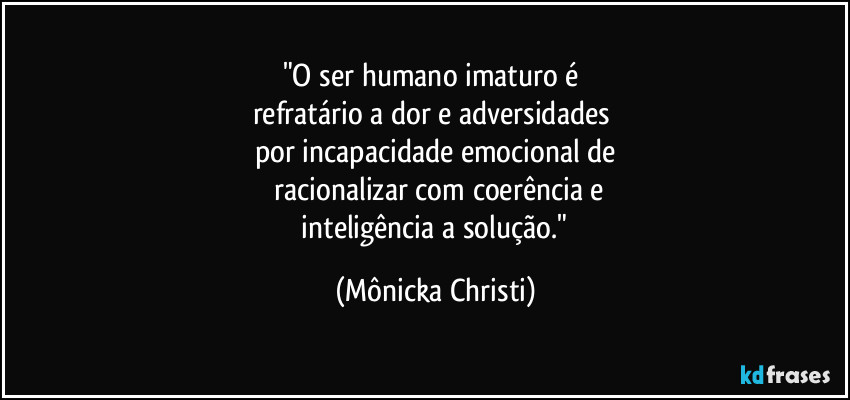 "O ser humano imaturo é  
refratário a dor e adversidades 
por incapacidade emocional de
 racionalizar com coerência e
 inteligência  a solução." (Mônicka Christi)