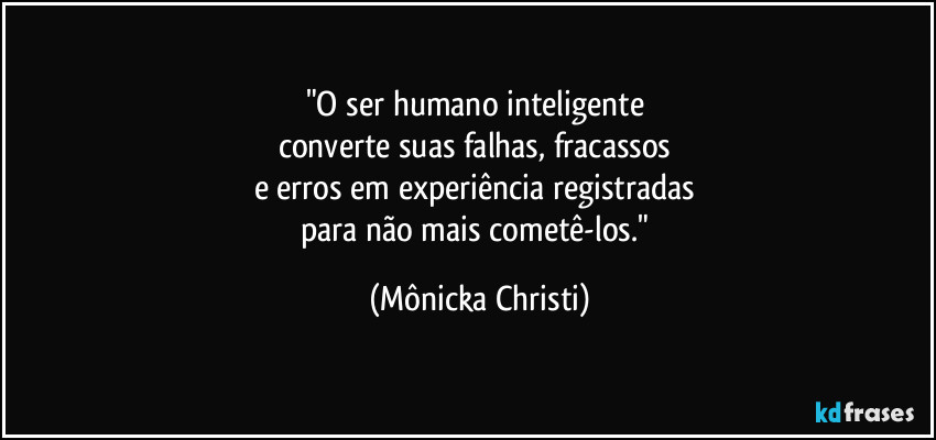 "O ser humano inteligente 
converte suas falhas, fracassos 
e erros em experiência registradas 
para não mais cometê-los." (Mônicka Christi)