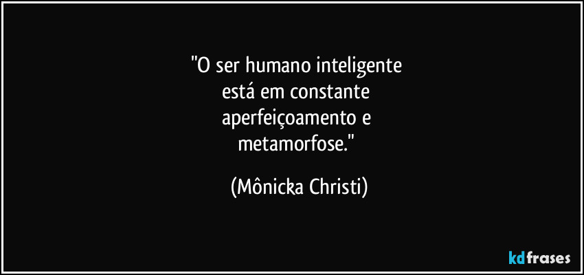 "O ser humano inteligente
está em constante
aperfeiçoamento e
metamorfose." (Mônicka Christi)