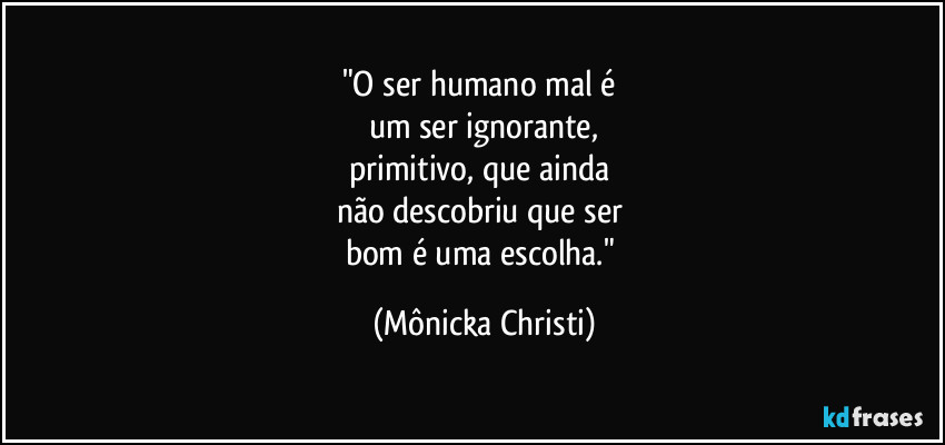 "O ser humano mal é  
um ser ignorante,
primitivo, que ainda 
não descobriu que ser 
bom é uma escolha." (Mônicka Christi)