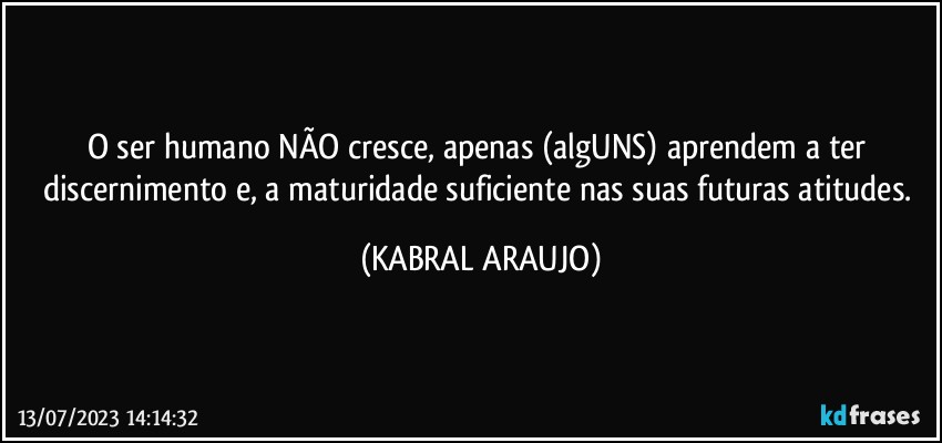 O ser humano NÃO cresce, apenas (algUNS) aprendem a ter discernimento e, a maturidade suficiente nas suas futuras atitudes. (KABRAL ARAUJO)