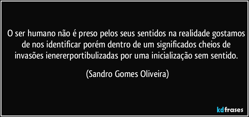 O ser humano não é preso pelos seus sentidos na realidade gostamos de nos identificar porém dentro de um significados cheios de invasões ienererportibulizadas por uma inicialização sem sentido. (Sandro Gomes Oliveira)
