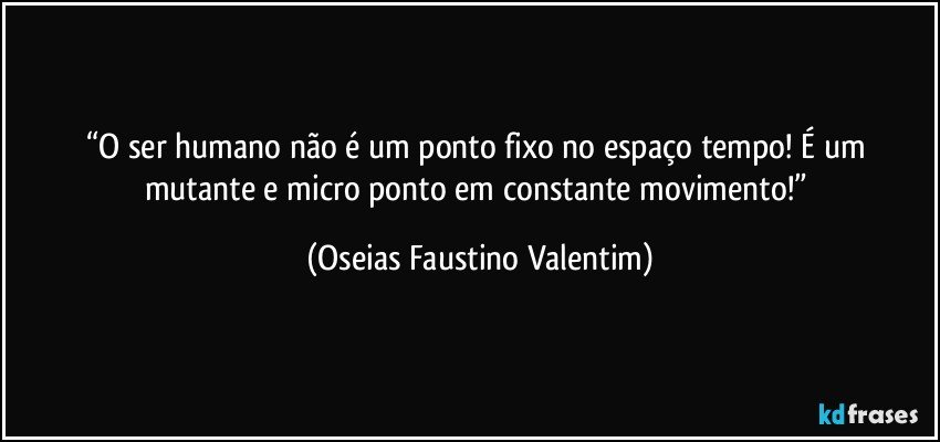 “O ser humano não é um ponto fixo no espaço tempo! É um mutante e micro ponto em constante movimento!” (Oseias Faustino Valentim)