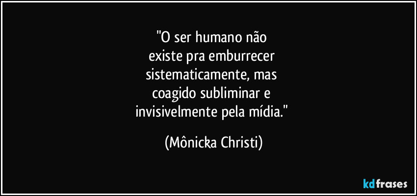 "O ser humano não
existe pra emburrecer
sistematicamente, mas
coagido subliminar e
invisivelmente pela mídia." (Mônicka Christi)