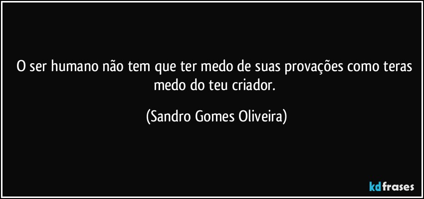 O ser humano não tem que ter medo de suas  provações como teras medo do teu criador. (Sandro Gomes Oliveira)