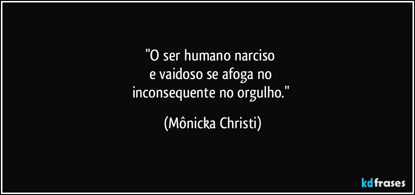 "O ser humano narciso 
e vaidoso se afoga no 
inconsequente no orgulho." (Mônicka Christi)