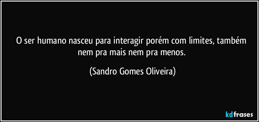O ser humano nasceu para interagir porém com limites, também nem pra mais nem pra menos. (Sandro Gomes Oliveira)