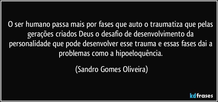 O ser humano passa mais por fases que auto o traumatiza que pelas gerações criados Deus o desafio de desenvolvimento da personalidade que pode desenvolver esse trauma e essas fases dai a problemas como a hipoeloquência. (Sandro Gomes Oliveira)