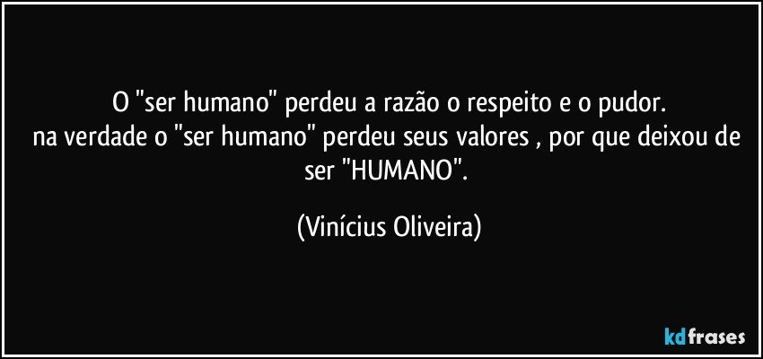 o "ser humano" perdeu a razão o respeito e o pudor.
na verdade o "ser humano" perdeu seus valores , por que deixou de ser "HUMANO". (Vinícius Oliveira)