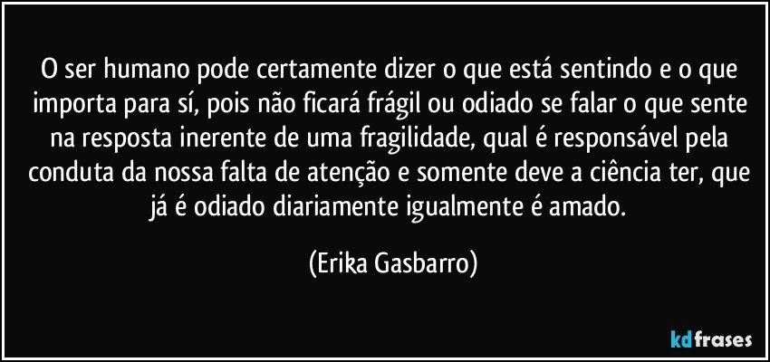 O ser humano pode certamente dizer o que está sentindo e o que importa para sí, pois não ficará frágil ou odiado se falar o que sente na resposta inerente de uma fragilidade, qual é responsável pela conduta da nossa falta de atenção e somente deve a ciência ter, que já é odiado diariamente igualmente é amado. (Erika Gasbarro)