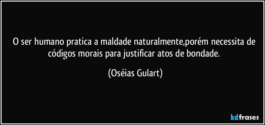 O ser humano pratica a maldade naturalmente,porém necessita de códigos morais para justificar atos de bondade. (Oséias Gulart)