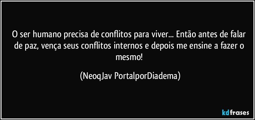 O ser humano precisa de conflitos para viver... Então antes de falar de paz, vença seus conflitos internos e depois me ensine a fazer o mesmo! (NeoqJav PortalporDiadema)