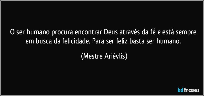 O ser humano procura encontrar Deus através da fé e está sempre em busca da felicidade. Para ser feliz basta ser  humano. (Mestre Ariévlis)