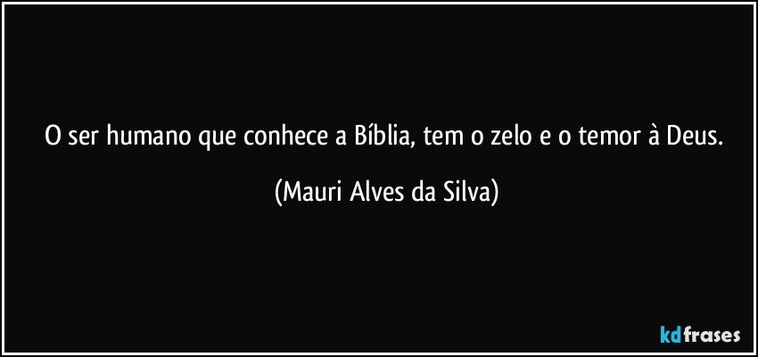 O ser humano que conhece a Bíblia, tem o zelo e  o temor à Deus. (Mauri Alves da Silva)