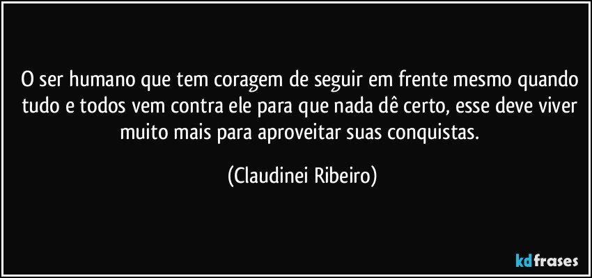 O ser humano que tem coragem de seguir em frente mesmo quando tudo e todos vem contra ele para que nada dê certo, esse deve viver muito mais para aproveitar suas conquistas. (Claudinei Ribeiro)