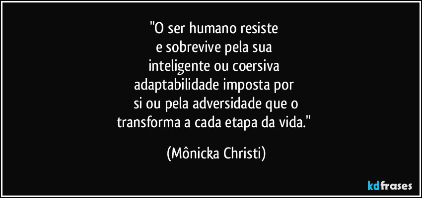 "O ser humano resiste 
e sobrevive pela sua 
inteligente ou coersiva 
adaptabilidade imposta por 
si ou pela adversidade que o
transforma a cada etapa da vida." (Mônicka Christi)