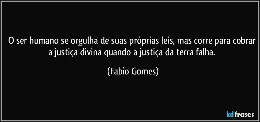 O ser humano se orgulha de suas próprias leis, mas corre para cobrar a justiça divina quando a justiça da terra falha. (Fabio Gomes)