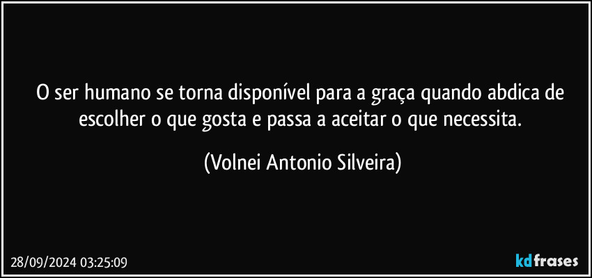 O ser humano se torna disponível para a graça quando abdica de escolher o que gosta e passa a aceitar o que necessita. (Volnei Antonio Silveira)