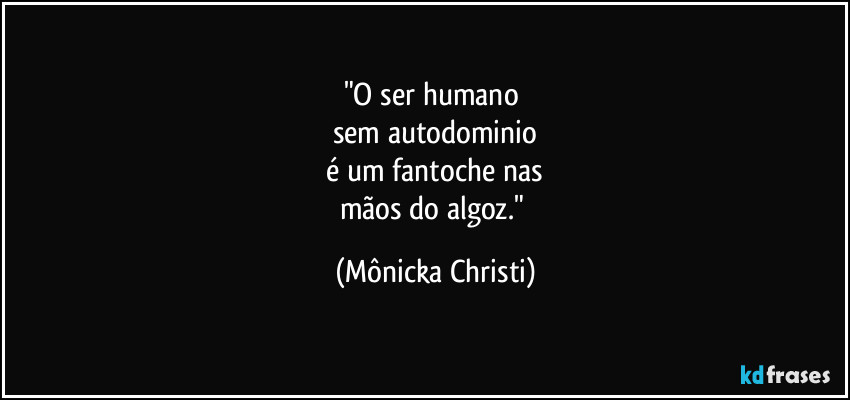 "O ser humano 
sem autodominio
 é um fantoche nas 
mãos do algoz." (Mônicka Christi)