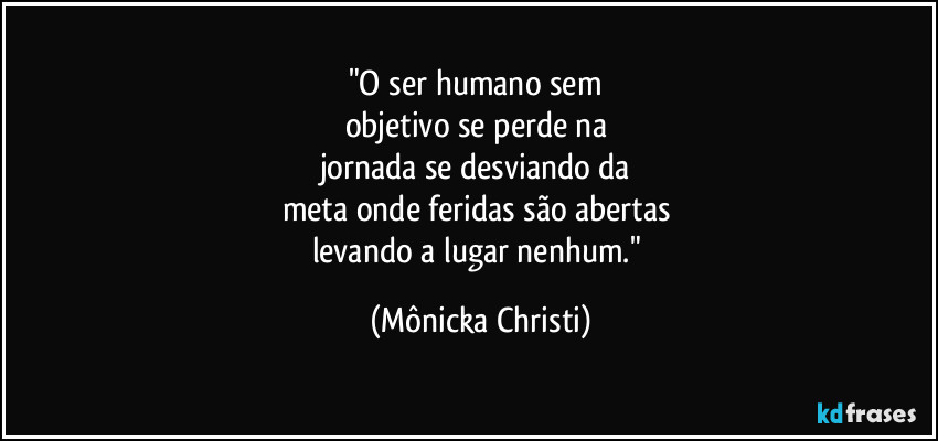 "O ser humano sem 
objetivo se perde na 
jornada se desviando da 
meta onde feridas são abertas 
levando a lugar nenhum." (Mônicka Christi)