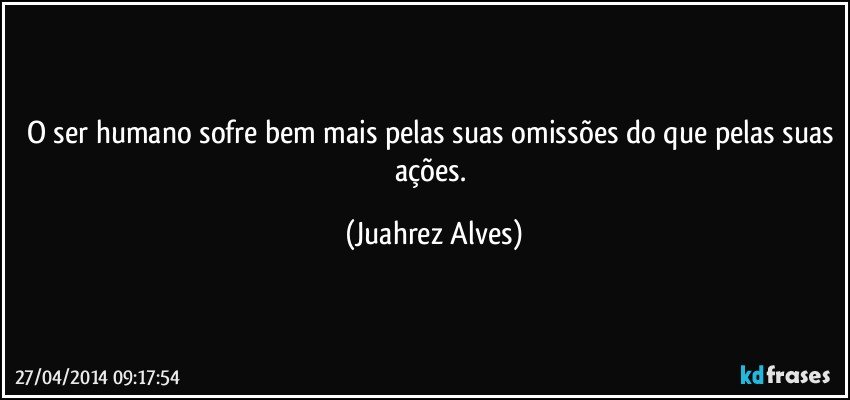 O ser humano sofre bem mais pelas suas omissões do que pelas suas ações. (Juahrez Alves)