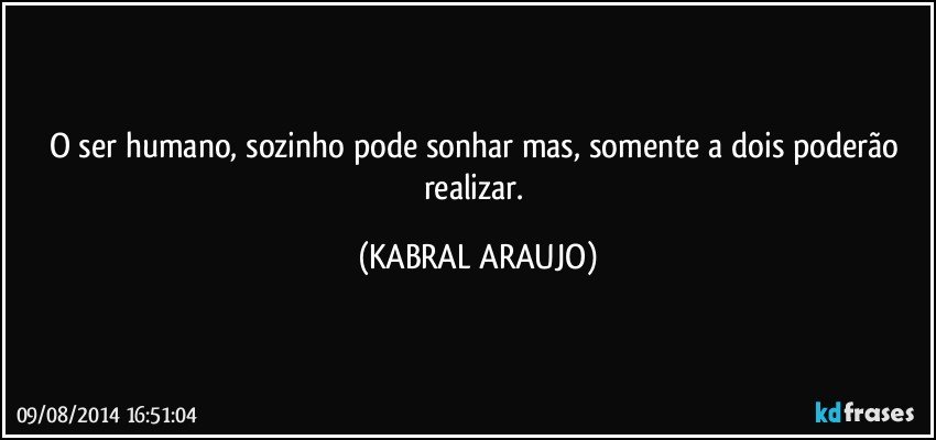 O ser humano, sozinho pode sonhar mas, somente a dois poderão realizar. (KABRAL ARAUJO)