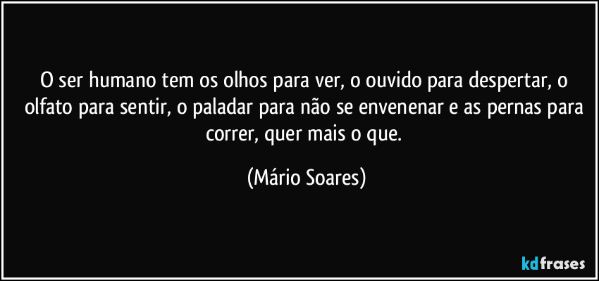 O ser humano tem os olhos para ver, o ouvido para despertar, o olfato para sentir, o paladar para não se envenenar e as pernas para correr, quer mais o que. (Mário Soares)