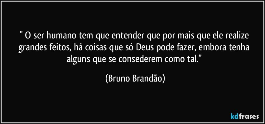 " O ser humano tem que entender que por mais que ele realize grandes feitos, há coisas que só Deus pode fazer, embora tenha alguns que se consederem como tal." (Bruno Brandão)