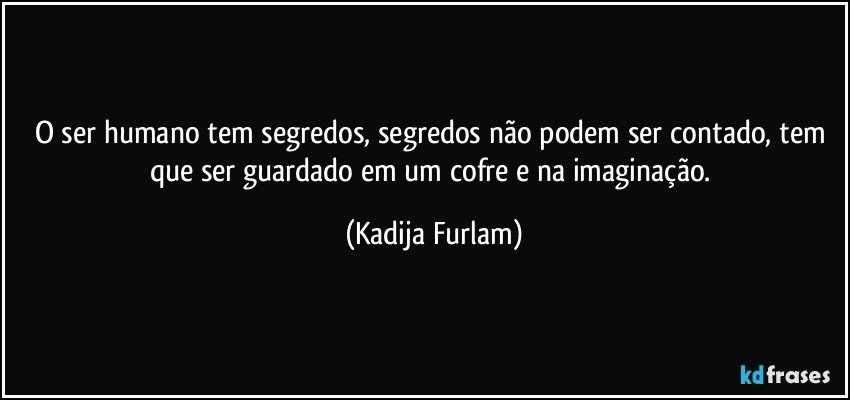 O ser humano tem segredos, segredos  não  podem ser contado, tem que ser guardado em um cofre e na imaginação. (Kadija Furlam)