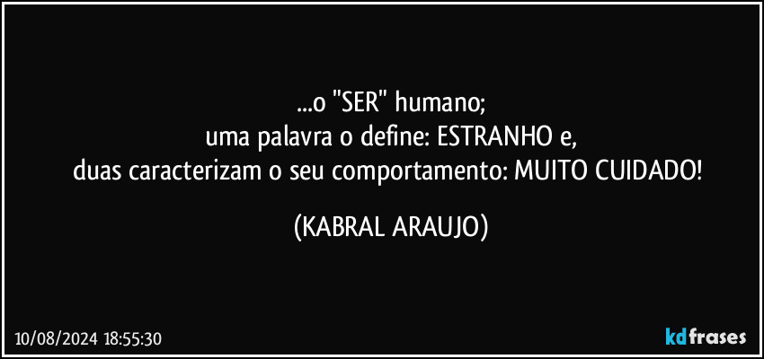 ...o "SER" humano;
uma palavra o define: ESTRANHO e,
duas caracterizam o seu comportamento: MUITO CUIDADO! (KABRAL ARAUJO)