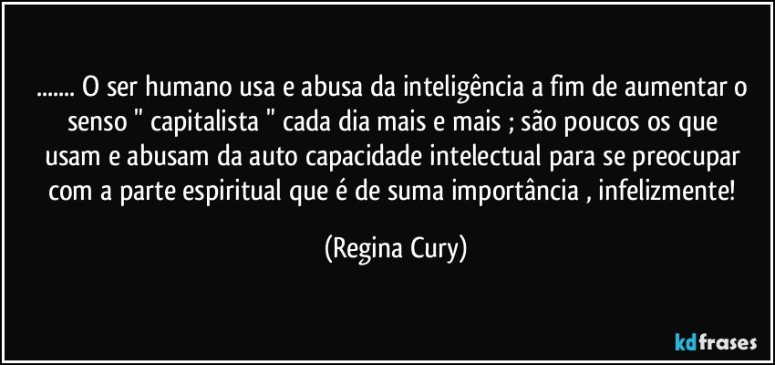 ...‪O ser humano usa  e abusa da inteligência  a fim de aumentar  o  senso " capitalista  " cada dia mais e mais ; são  poucos os  que  usam  e abusam da  auto capacidade intelectual  para se preocupar   com a parte espiritual que é de suma importância , infelizmente! (Regina Cury)