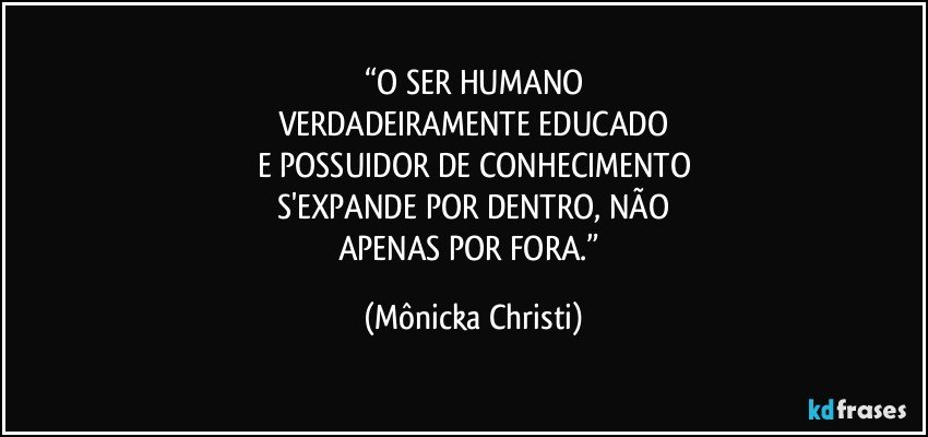 “O SER HUMANO
VERDADEIRAMENTE EDUCADO
E POSSUIDOR DE CONHECIMENTO
S'EXPANDE POR DENTRO, NÃO
APENAS POR FORA.” (Mônicka Christi)