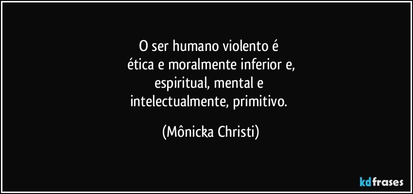 O ser humano violento é 
ética e moralmente inferior e,
espiritual, mental e 
intelectualmente, primitivo. (Mônicka Christi)